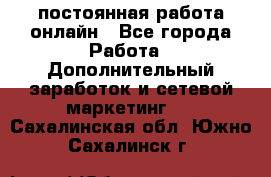 постоянная работа онлайн - Все города Работа » Дополнительный заработок и сетевой маркетинг   . Сахалинская обл.,Южно-Сахалинск г.